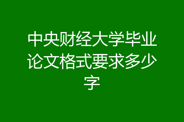 中央财经大学毕业论文格式要求多少字