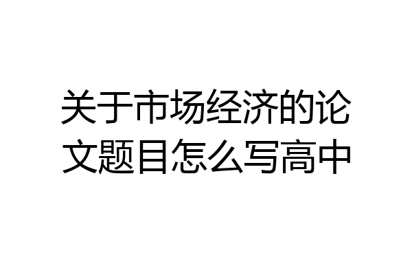 关于市场经济的论文题目怎么写高中