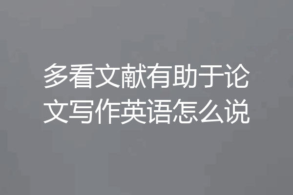 多看文献有助于论文写作英语怎么说