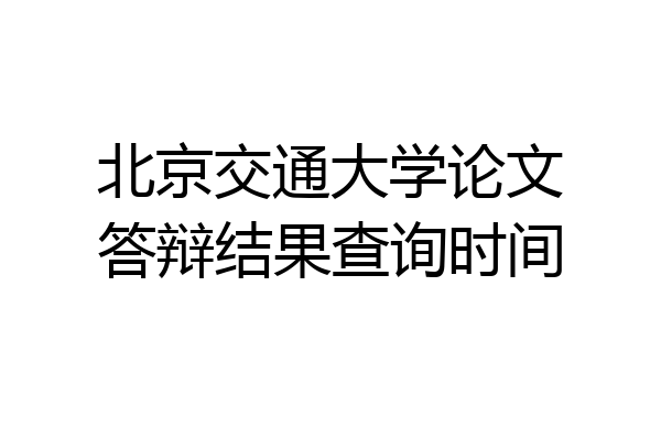 北京交通大学论文答辩结果查询时间
