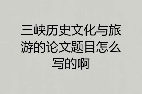 三峡历史文化与旅游的论文题目怎么写的啊