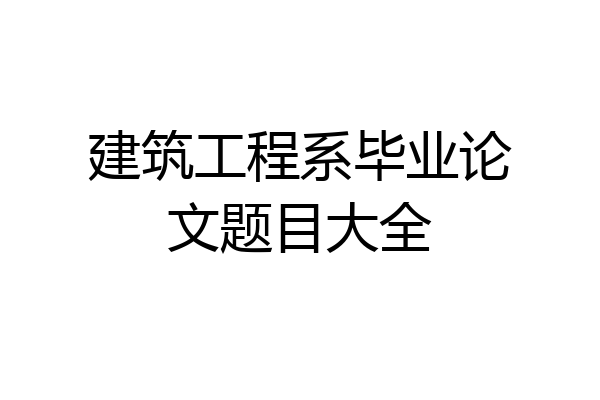 建筑工程系毕业论文题目大全