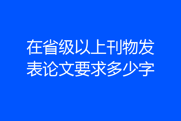 在省级以上刊物发表论文要求多少字