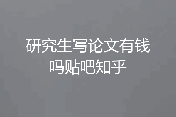研究生写论文有钱吗贴吧知乎
