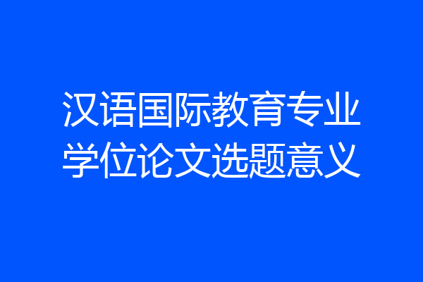 汉语国际教育专业学位论文选题意义