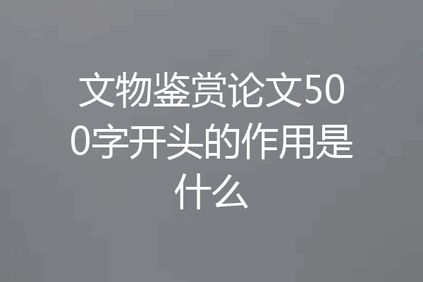 文物鉴赏论文500字开头的作用是什么