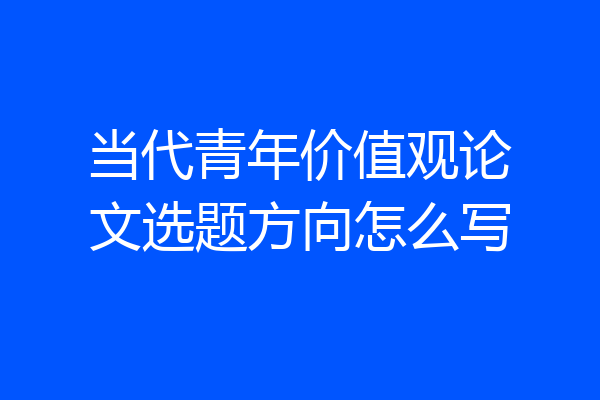 当代青年价值观论文选题方向怎么写