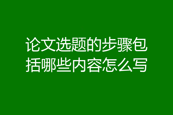 论文选题的步骤包括哪些内容怎么写