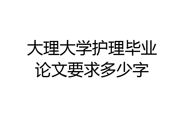 大理大学护理毕业论文要求多少字