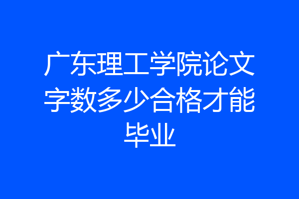 广东理工学院论文字数多少合格才能毕业
