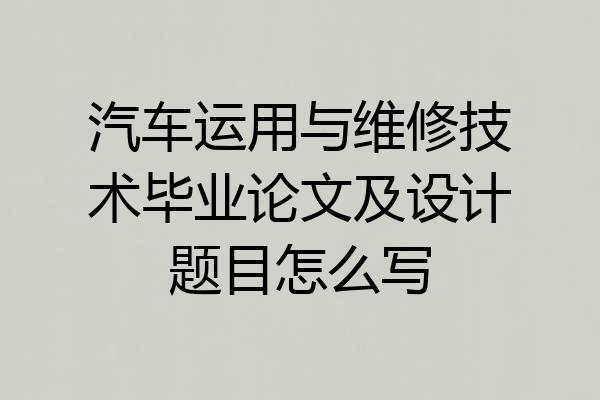汽车运用与维修技术毕业论文及设计题目怎么写