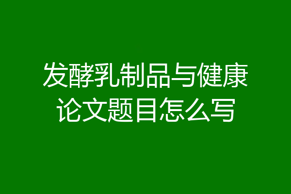 发酵乳制品与健康论文题目怎么写