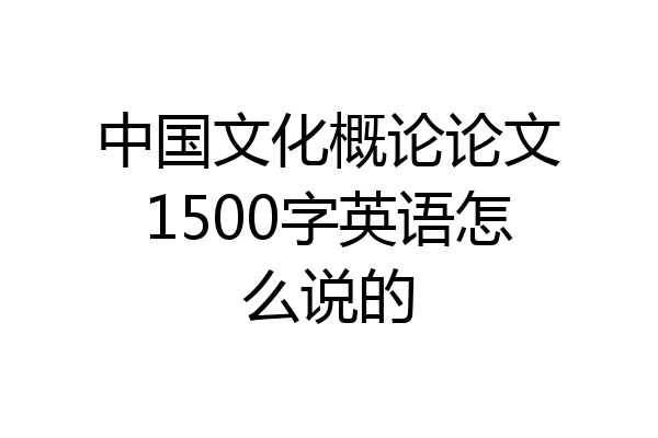 中国文化概论论文1500字英语怎么说的
