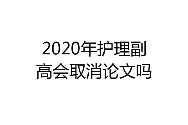 2020年护理副高会取消论文吗