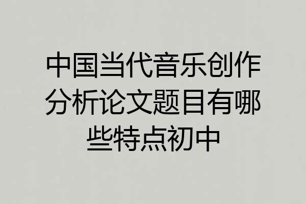 中国当代音乐创作分析论文题目有哪些特点初中