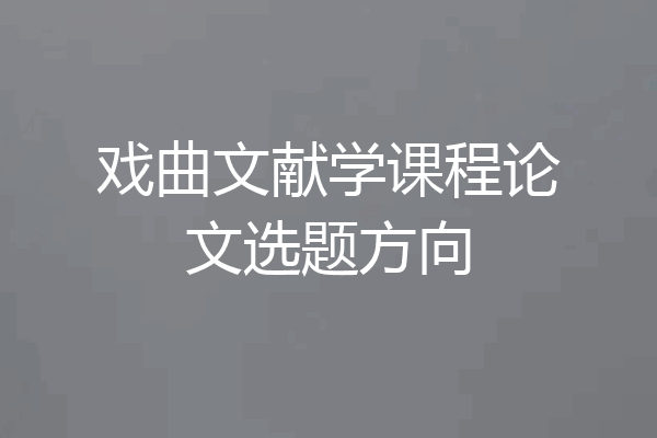 戏曲文献学课程论文选题方向