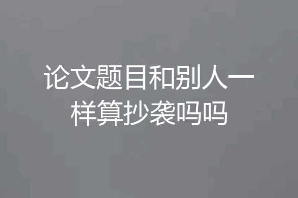 论文题目和别人一样算抄袭吗吗