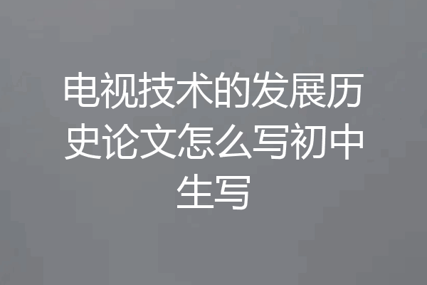 电视技术的发展历史论文怎么写初中生写