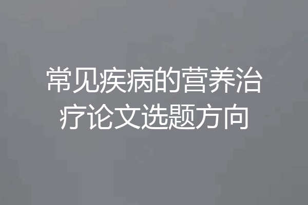 常见疾病的营养治疗论文选题方向