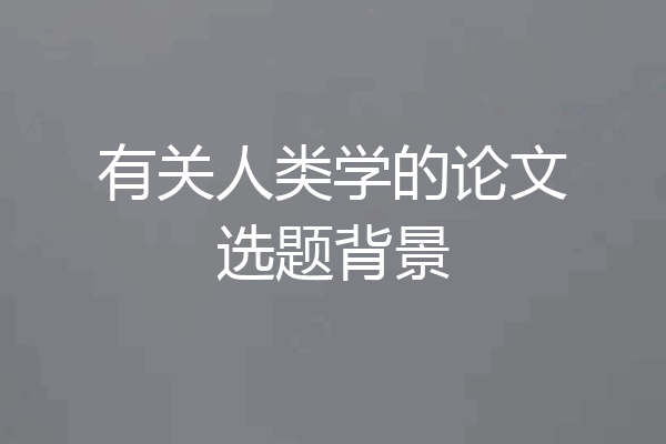 有关人类学的论文选题背景