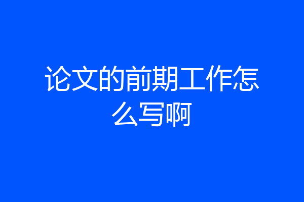 论文的前期工作怎么写啊