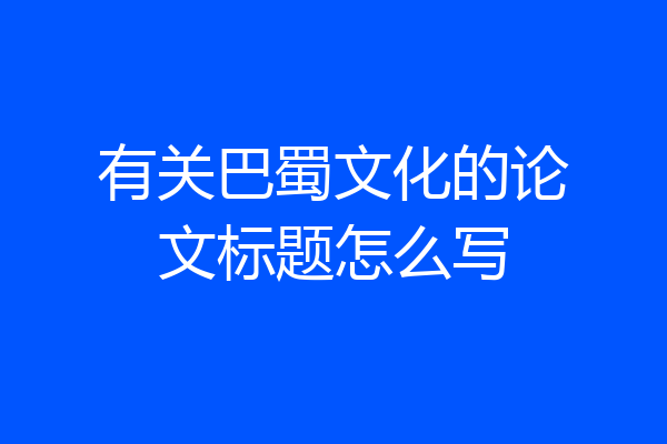 有关巴蜀文化的论文标题怎么写