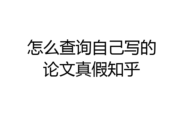 怎么查询自己写的论文真假知乎
