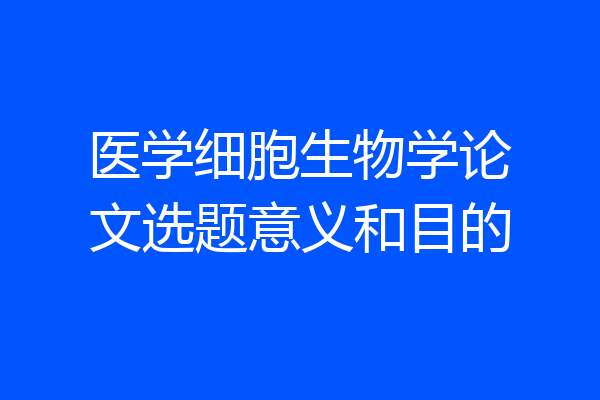 医学细胞生物学论文选题意义和目的