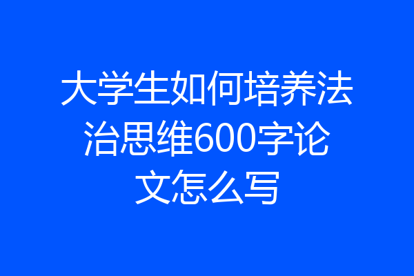 大学生如何培养法治思维600字论文怎么写