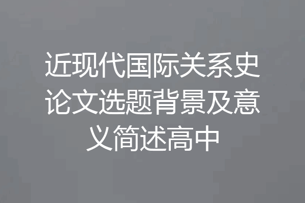近现代国际关系史论文选题背景及意义简述高中