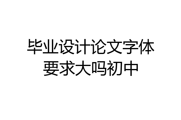 毕业设计论文字体要求大吗初中
