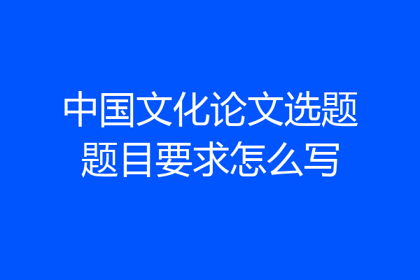 中国文化论文选题题目要求怎么写