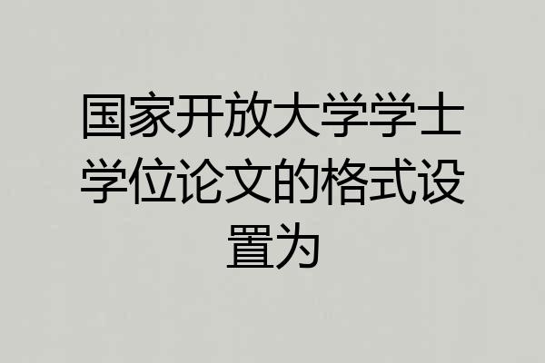 国家开放大学学士学位论文的格式设置为