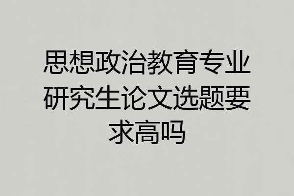 思想政治教育专业研究生论文选题要求高吗