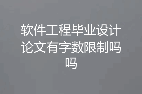 软件工程毕业设计论文有字数限制吗吗