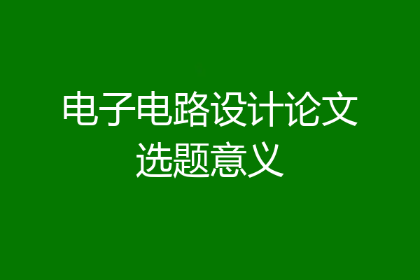 电子电路设计论文选题意义