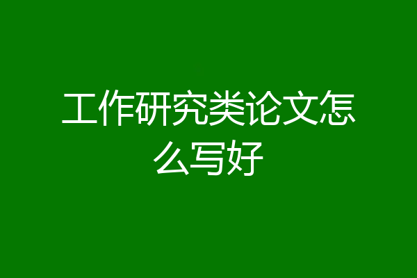 工作研究类论文怎么写好
