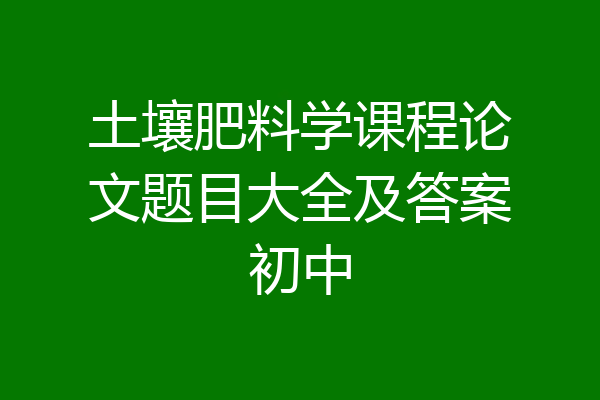 土壤肥料学课程论文题目大全及答案初中