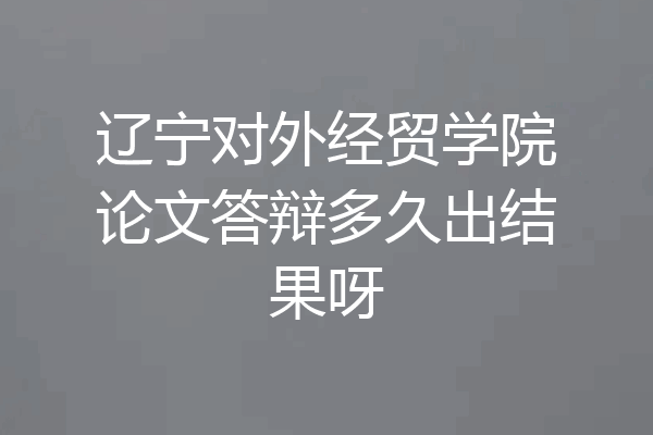 辽宁对外经贸学院论文答辩多久出结果呀