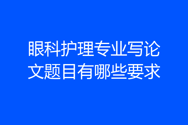 眼科护理专业写论文题目有哪些要求
