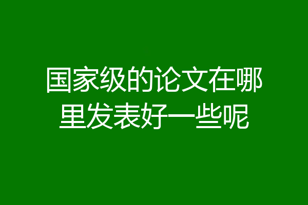 国家级的论文在哪里发表好一些呢