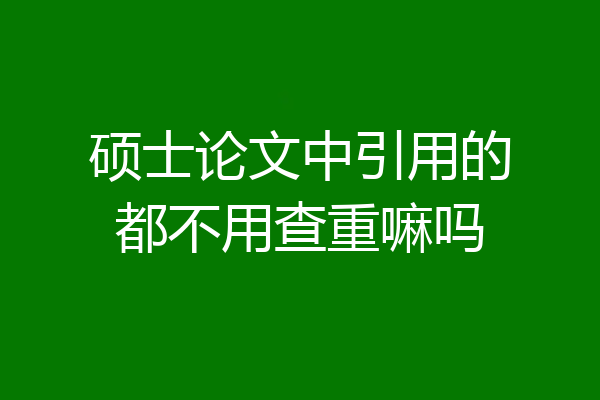 硕士论文中引用的都不用查重嘛吗