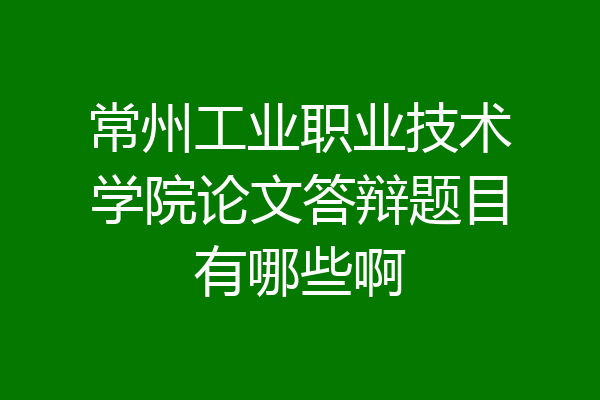 常州工业职业技术学院论文答辩题目有哪些啊