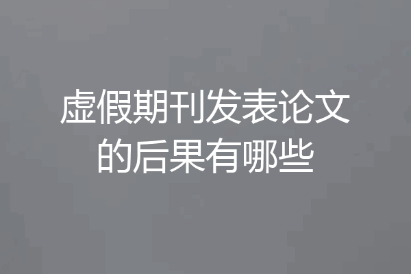 虚假期刊发表论文的后果有哪些