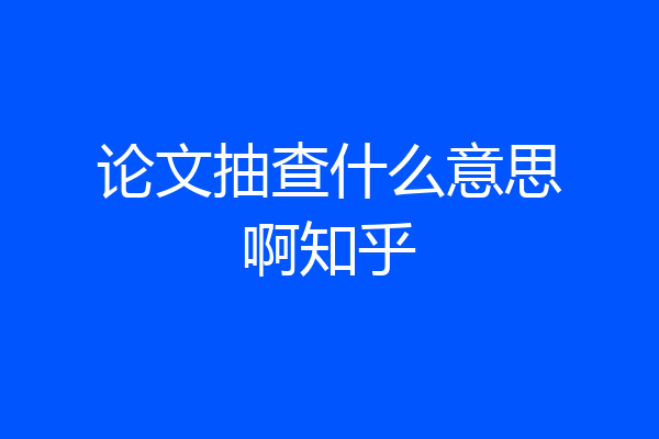 论文抽查什么意思啊知乎