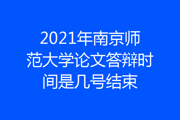 2021年南京师范大学论文答辩时间是几号结束