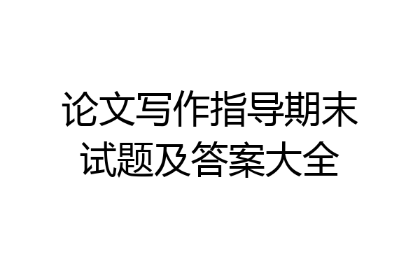 论文写作指导期末试题及答案大全