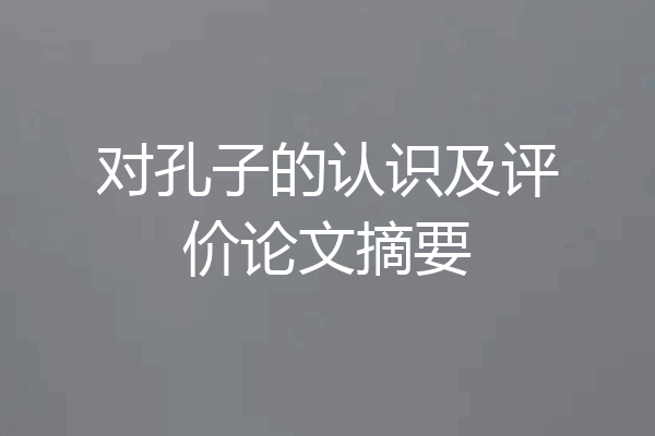 对孔子的认识及评价论文摘要