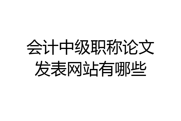 会计中级职称论文发表网站有哪些