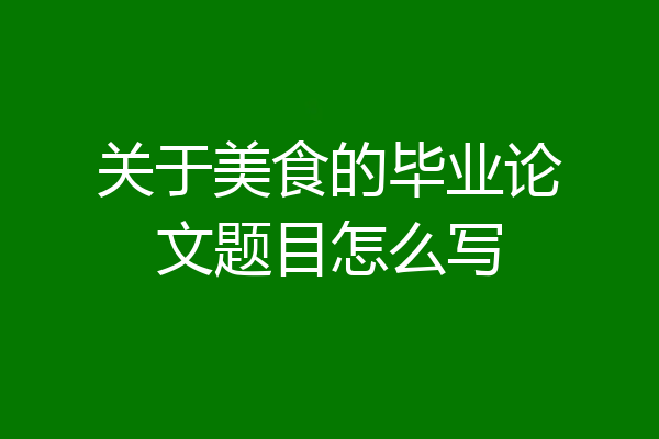 关于美食的毕业论文题目怎么写